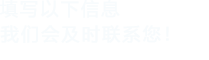 填寫以下信息，我們會及時聯(lián)系您！